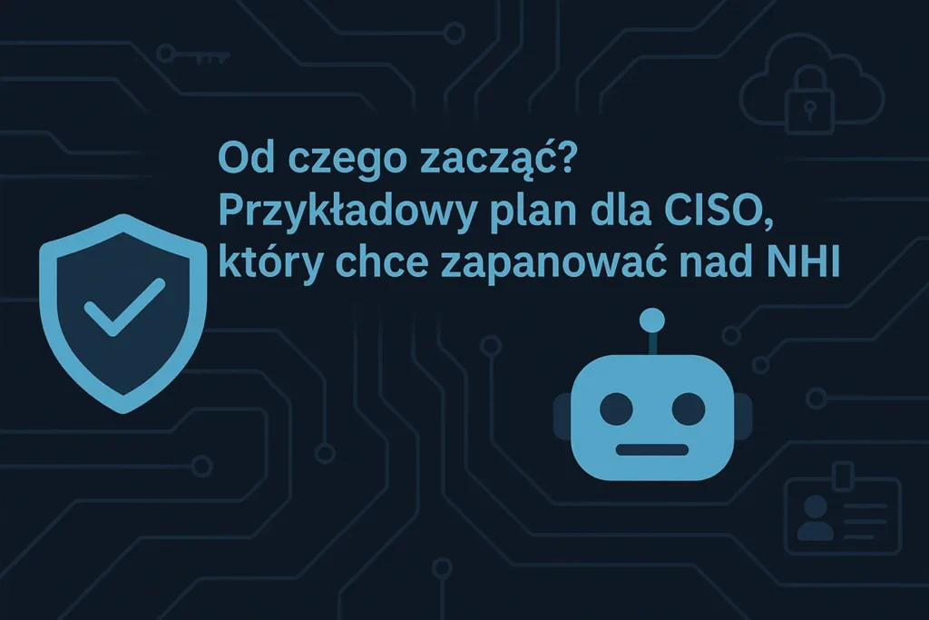 Od czego zacząć? Przykładowy plan dla CISO, który chce zapanować nad NHI